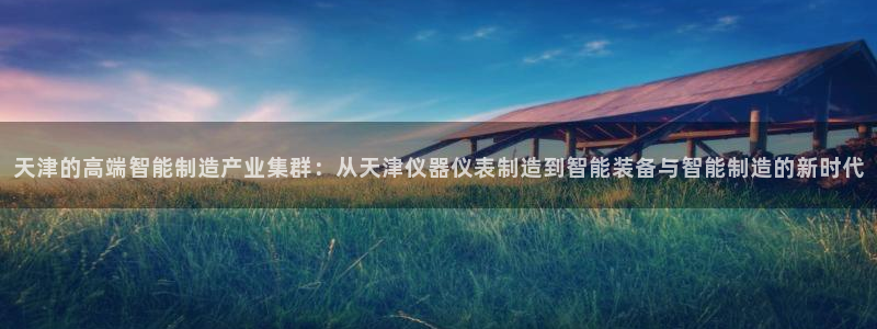 门徒娱乐登陆网站登录：天津的高端智能制造产业集群：从天津仪器