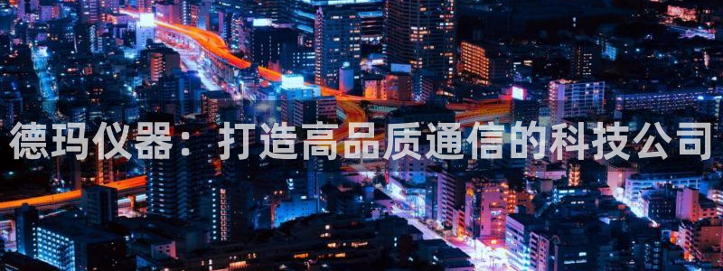 门徒娱乐登录平台网址：德玛仪器：打造高品质通信的科技公司