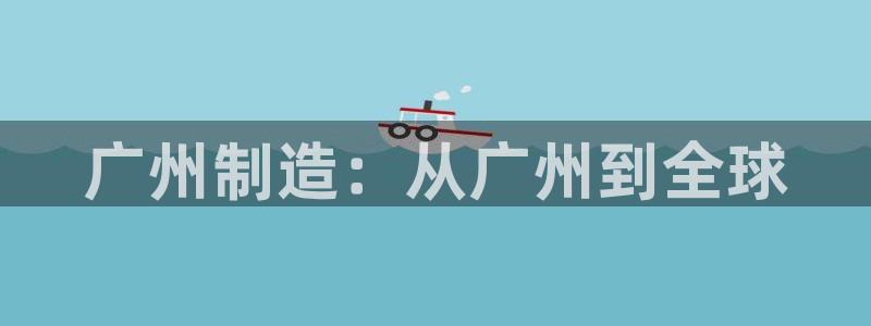 门徒娱乐首页：广州制造：从广州到全球