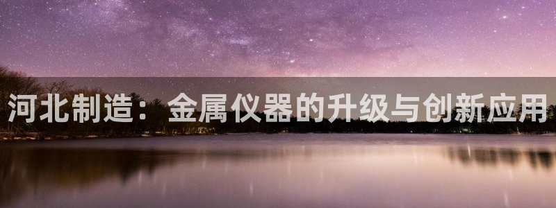 门徒娱乐首页：河北制造：金属仪器的升级与创新应用