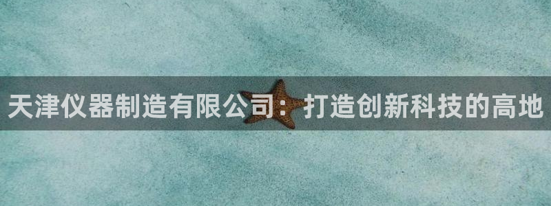 门徒娱乐是真假的嘛：天津仪器制造有限公司：打造创新科技的高地