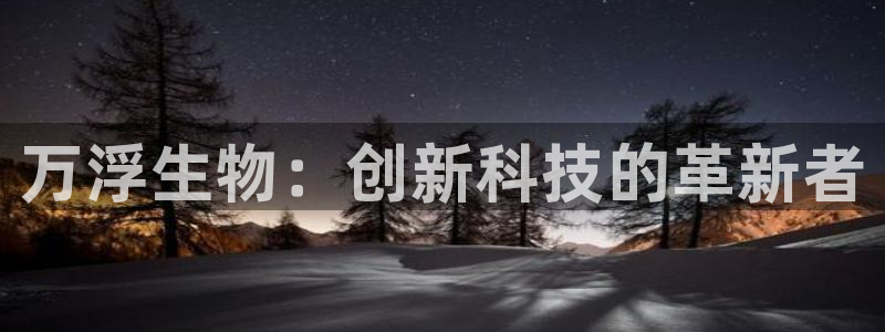 门徒娱乐安全吗：万浮生物：创新科技的革新者