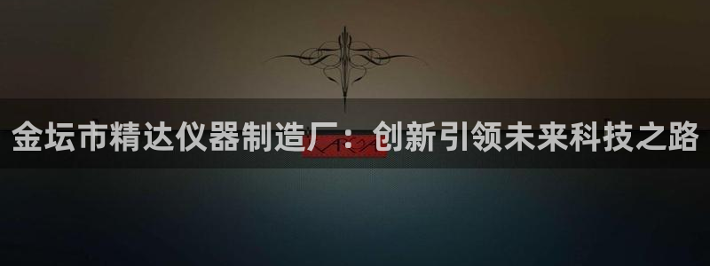 门徒娱乐代理待遇：金坛市精达仪器制造厂：创新引领未来科技之路