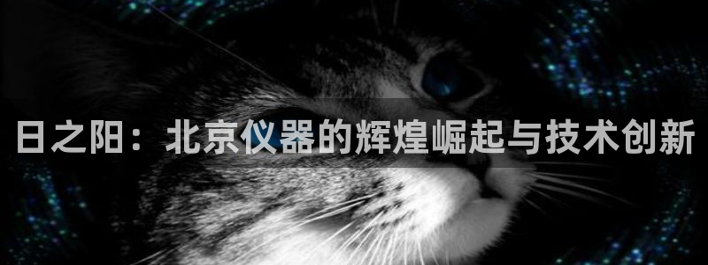 门徒娱乐 圈主管：日之阳：北京仪器的辉煌崛起与技术创新