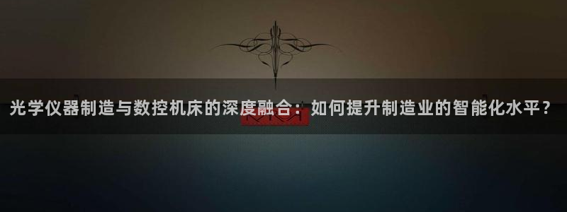 门徒娱乐网页版官网：光学仪器制造与数控机床的深度融合：如何提