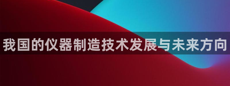 门徒娱乐充钱是真的吗：我国的仪器制造技术发展与未来方向