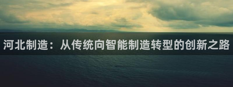 门徒娱乐注册团唐老鸭779O3：河北制造：从传统向智能制造转