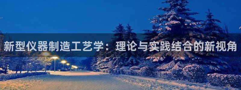 门徒娱乐下载版权所有：新型仪器制造工艺学：理论与实践结合的新