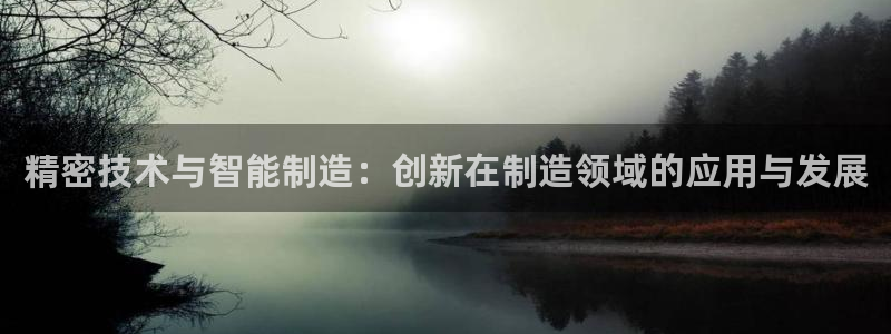 门徒娱乐注册下载：精密技术与智能制造：创新在制造领域的应用与
