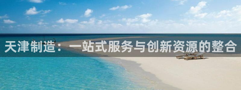 门徒娱乐统究7276O：天津制造：一站式服务与创新资源的整合