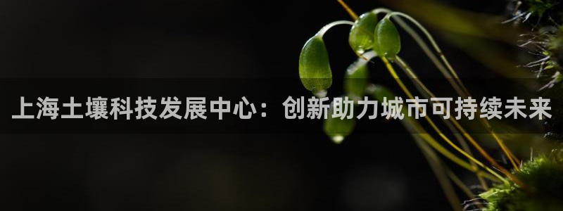 门徒娱乐登录注册：上海土壤科技发展中心：创新助力城市可持续未