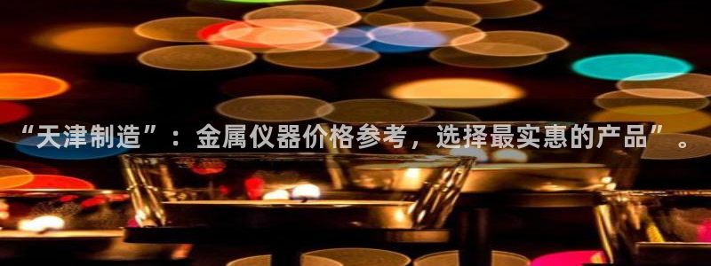 门徒娱乐是正常平台吗：“天津制造”：金属仪器价格参考，选择最