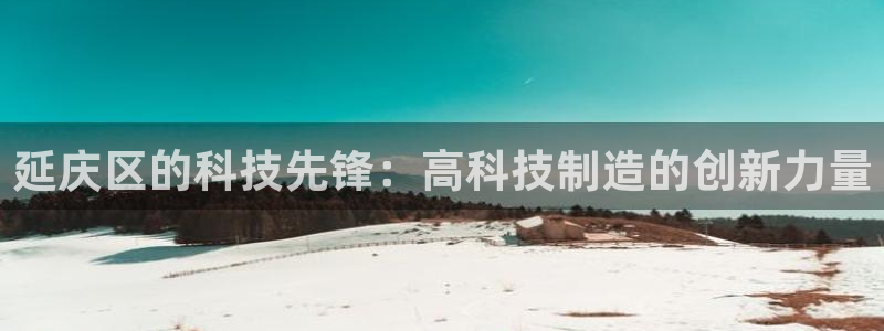 门徒娱乐咋样尼：延庆区的科技先锋：高科技制造的创新力量