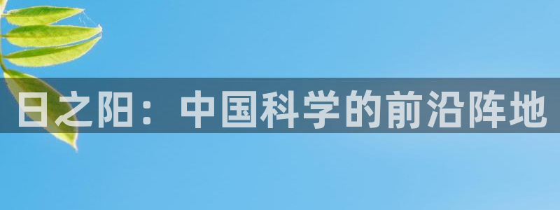 门徒娱乐勺67五壹叁八：日之阳：中国科学的前沿阵地