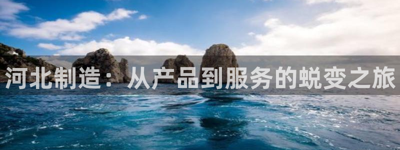 门徒娱乐怎么注册账号的：河北制造：从产品到服务的蜕变之旅