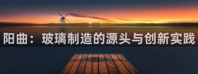 门徒娱乐十年老总身价：阳曲：玻璃制造的源头与创新实践