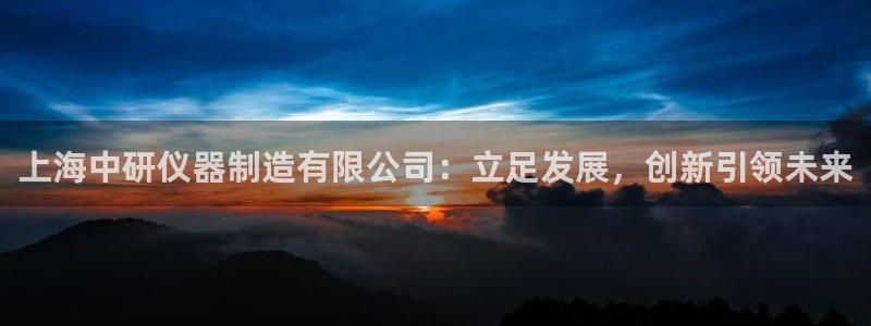 门徒娱乐后指尖：上海中研仪器制造有限公司：立足发展，创新引领