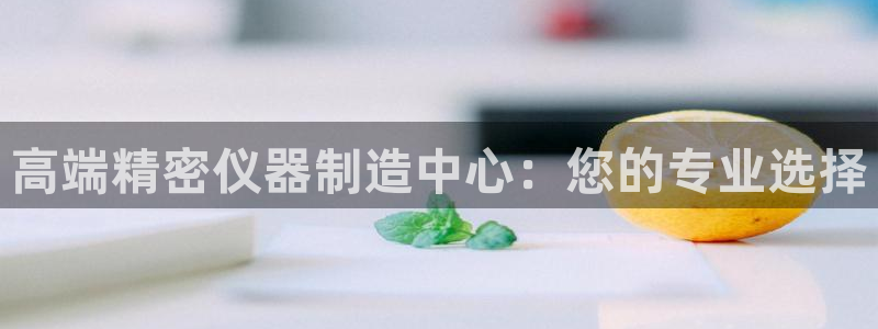 门徒娱乐注册各判官333OO：高端精密仪器制造中心：您的专业