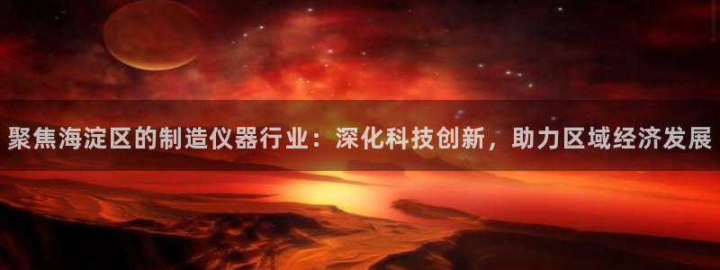 门徒娱乐怎么样：聚焦海淀区的制造仪器行业：深化科技创新，助力