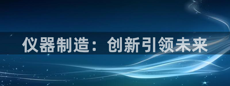 门徒娱乐网页版官网入口：仪器制造：创新引领未来