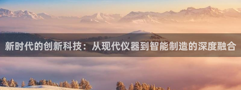 门徒娱乐最狠的三个平台是什么：新时代的创新科技：从现代仪器到