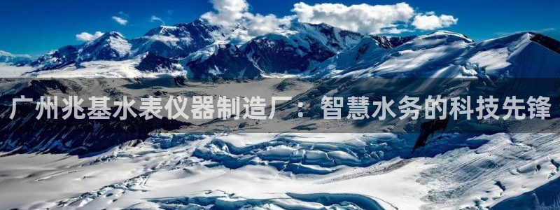 门徒娱乐盈利方法分析：广州兆基水表仪器制造厂：智慧水务的科技