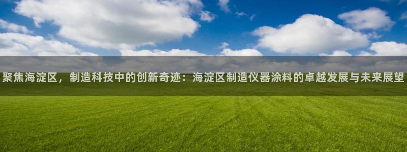 门徒娱乐平台可靠吗：聚焦海淀区，制造科技中的创新奇迹：海淀区